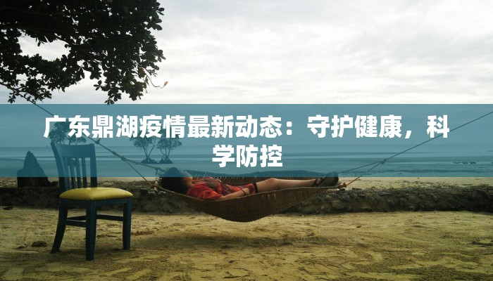 广东鼎湖疫情最新动态：守护健康，科学防控