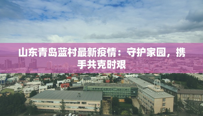 山东青岛蓝村最新疫情:守护家园,携手共克时艰 山东青岛蓝村最新疫情:守护家园,携手共克时艰