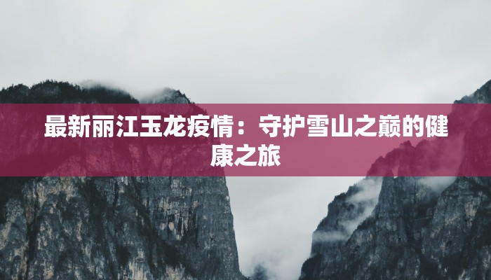 最新丽江玉龙疫情：守护雪山之巅的健康之旅