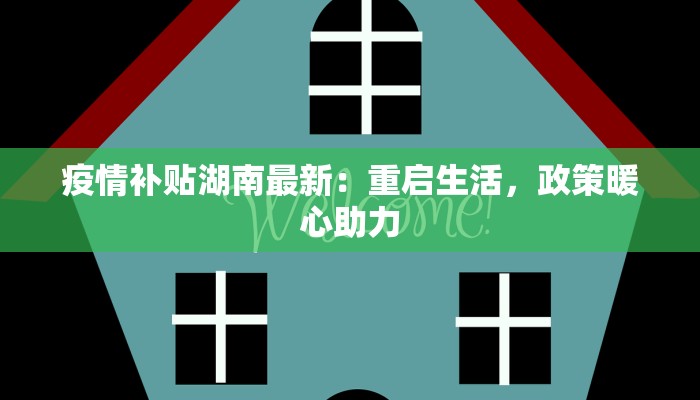 疫情补贴湖南最新：重启生活，政策暖心助力