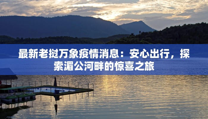 最新老挝万象疫情消息：安心出行，探索湄公河畔的惊喜之旅