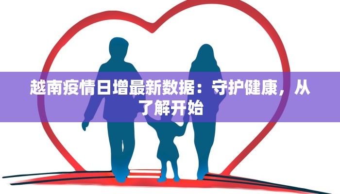越南疫情日增最新数据：守护健康，从了解开始