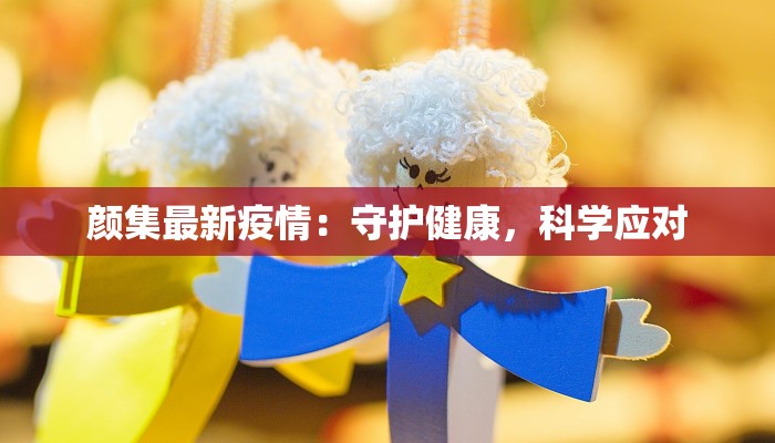颜集最新疫情：守护健康，科学应对