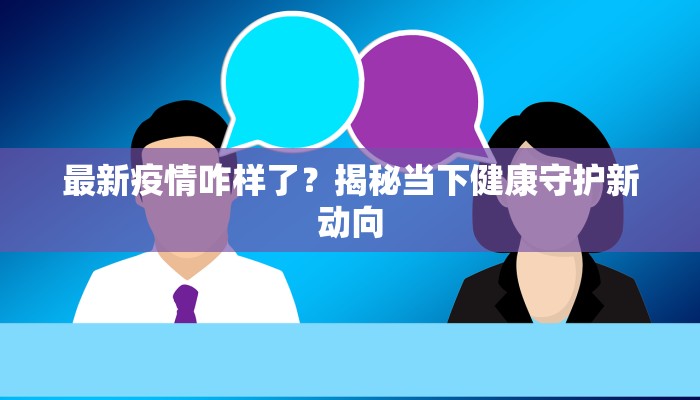 最新疫情咋样了？揭秘当下健康守护新动向