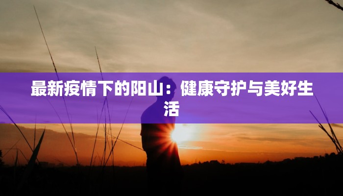 最新疫情下的阳山：健康守护与美好生活