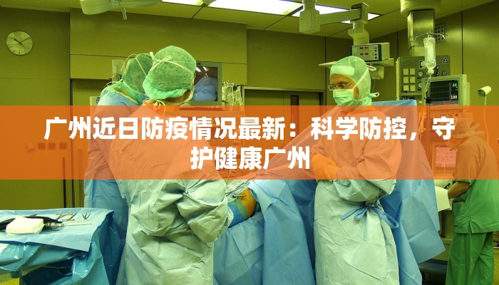广州近日防疫情况最新：科学防控，守护健康广州