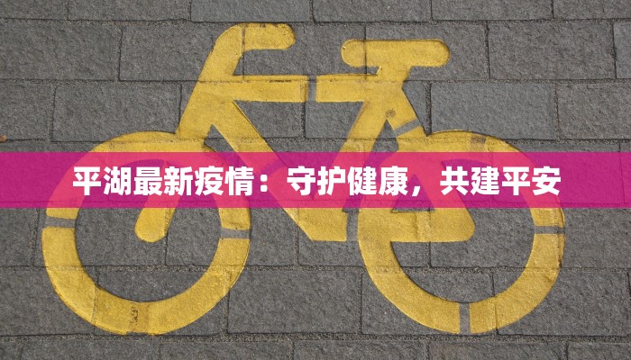 平湖最新疫情：守护健康，共建平安