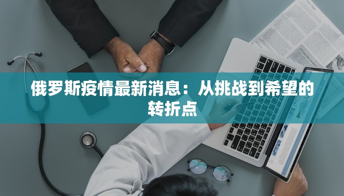 俄罗斯疫情最新消息：从挑战到希望的转折点