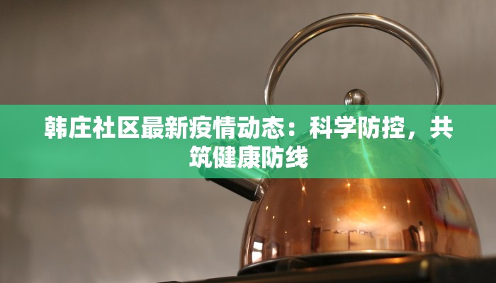 韩庄社区最新疫情动态：科学防控，共筑健康防线