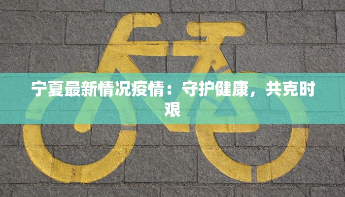 宁夏最新情况疫情：守护健康，共克时艰