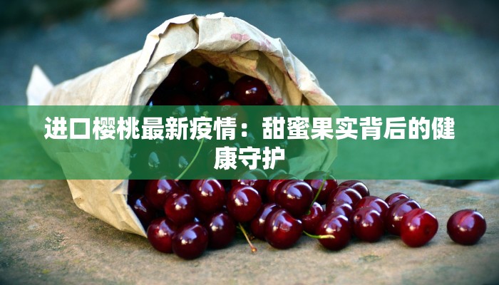 进口樱桃最新疫情：甜蜜果实背后的健康守护