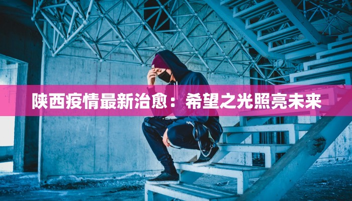 陕西疫情最新治愈：希望之光照亮未来