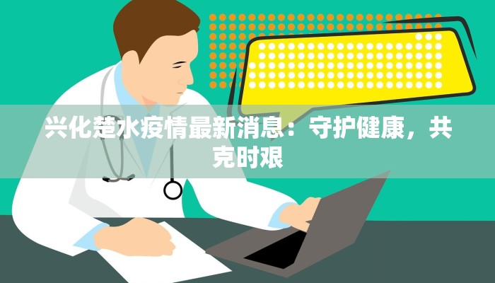 兴化楚水疫情最新消息：守护健康，共克时艰