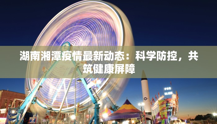 湖南湘潭疫情最新动态：科学防控，共筑健康屏障