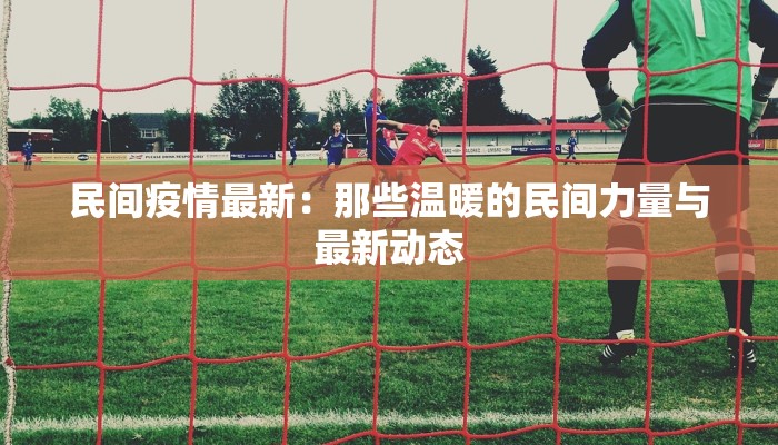 民间疫情最新：那些温暖的民间力量与最新动态
