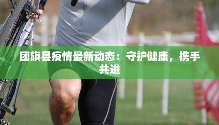 团旗县疫情最新动态：守护健康，携手共进