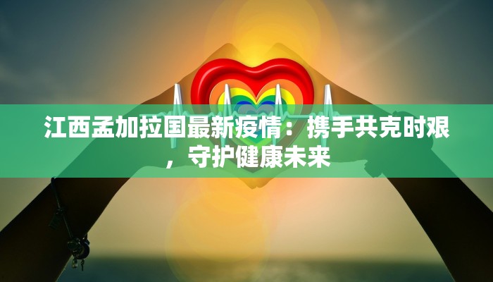 江西孟加拉国最新疫情：携手共克时艰，守护健康未来