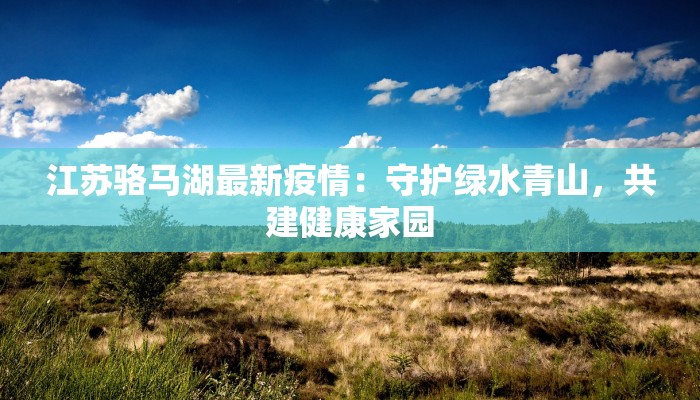 江苏骆马湖最新疫情：守护绿水青山，共建健康家园