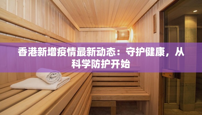 香港新增疫情最新动态：守护健康，从科学防护开始