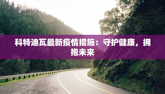 科特迪瓦最新疫情措施：守护健康，拥抱未来