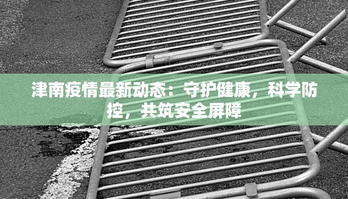 津南疫情最新动态：守护健康，科学防控，共筑安全屏障