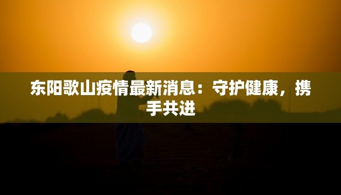 东阳歌山疫情最新消息：守护健康，携手共进