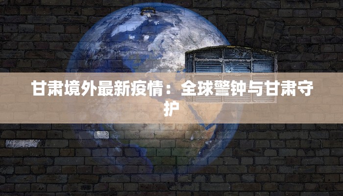 甘肃境外最新疫情：全球警钟与甘肃守护