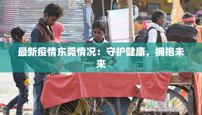 最新疫情东莞情况：守护健康，拥抱未来
