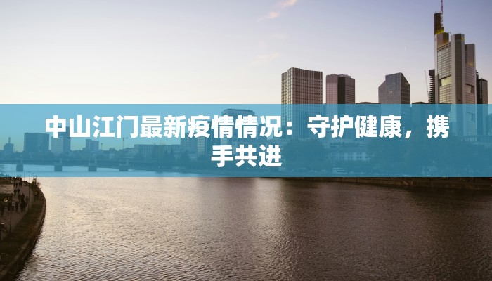 中山江门最新疫情情况：守护健康，携手共进