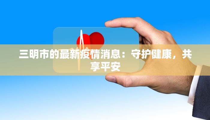 三明市的最新疫情消息：守护健康，共享平安