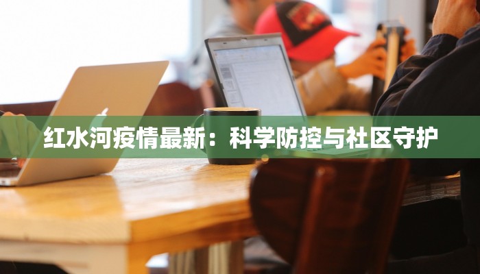 红水河疫情最新：科学防控与社区守护