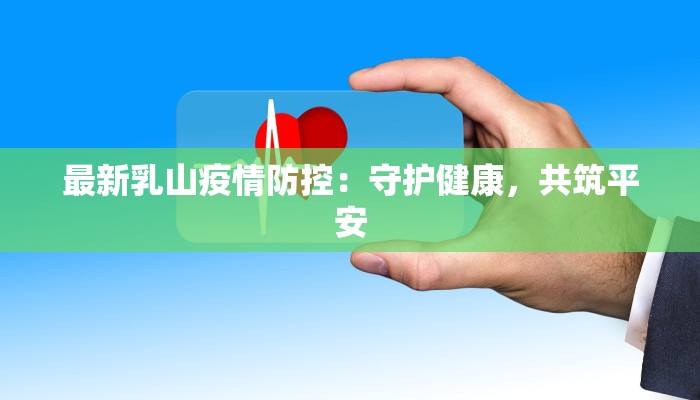 最新乳山疫情防控：守护健康，共筑平安