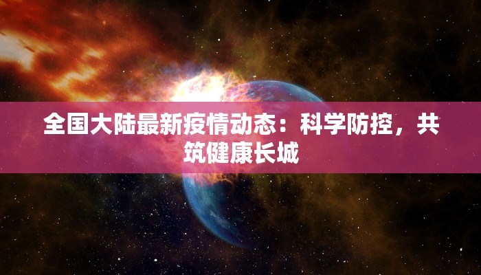 全国大陆最新疫情动态：科学防控，共筑健康长城