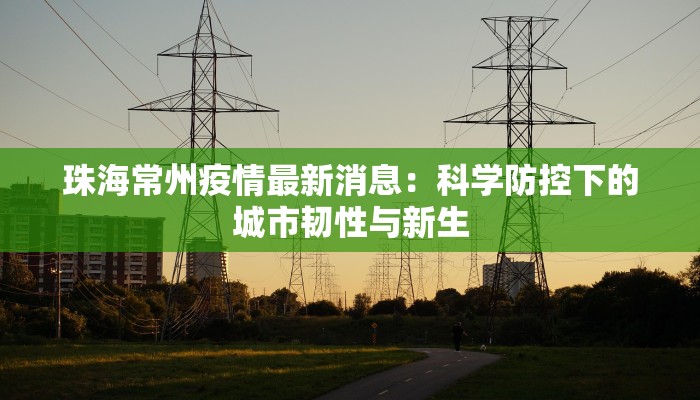 珠海常州疫情最新消息：科学防控下的城市韧性与新生