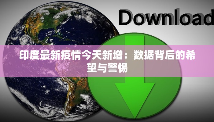 印度最新疫情今天新增：数据背后的希望与警惕