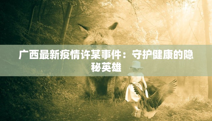 广西最新疫情许某事件：守护健康的隐秘英雄