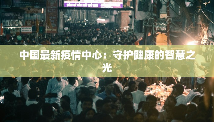 中国最新疫情中心：守护健康的智慧之光