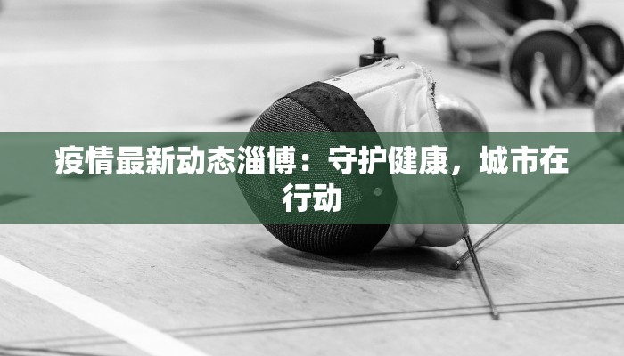 疫情最新动态淄博：守护健康，城市在行动