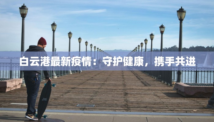 白云港最新疫情：守护健康，携手共进