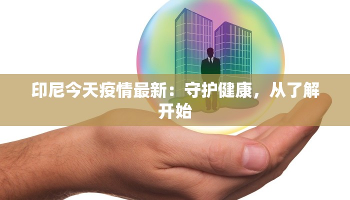 印尼今天疫情最新：守护健康，从了解开始