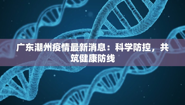广东潮州疫情最新消息：科学防控，共筑健康防线