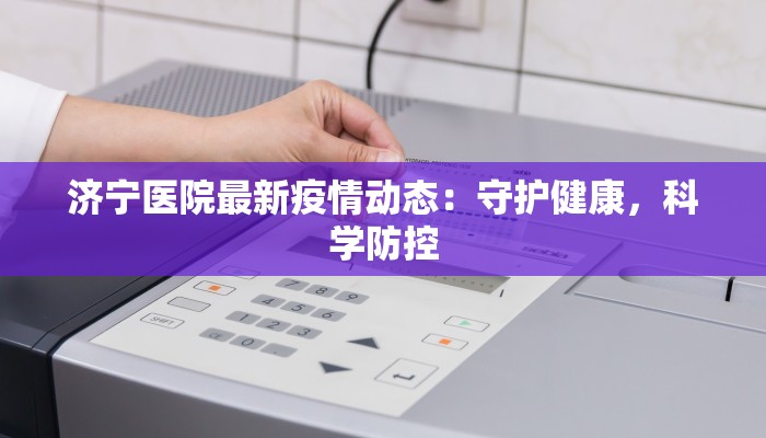 济宁医院最新疫情动态：守护健康，科学防控
