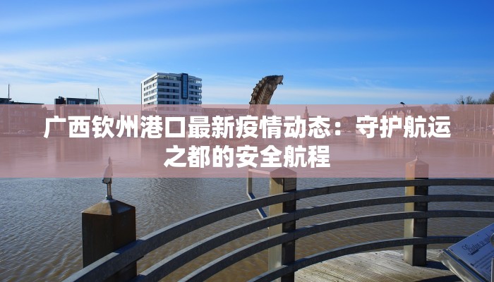 广西钦州港口最新疫情动态：守护航运之都的安全航程