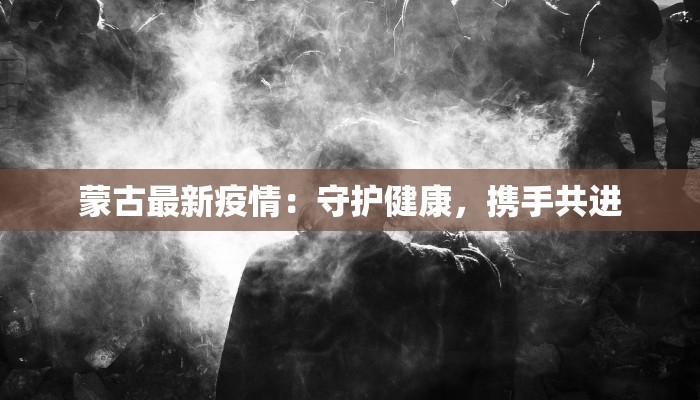 蒙古最新疫情：守护健康，携手共进