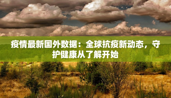 疫情最新国外数据：全球抗疫新动态，守护健康从了解开始