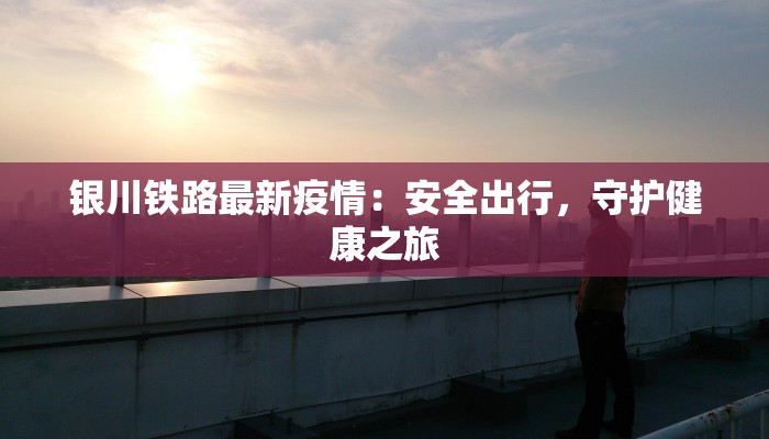 银川铁路最新疫情：安全出行，守护健康之旅