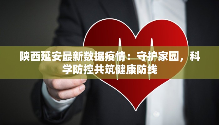 陕西延安最新数据疫情：守护家园，科学防控共筑健康防线