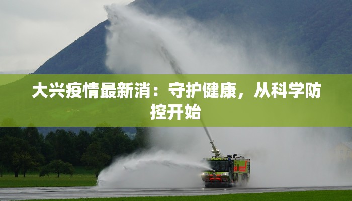 大兴疫情最新消：守护健康，从科学防控开始