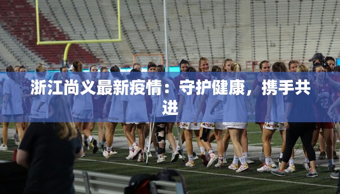 浙江尚义最新疫情：守护健康，携手共进