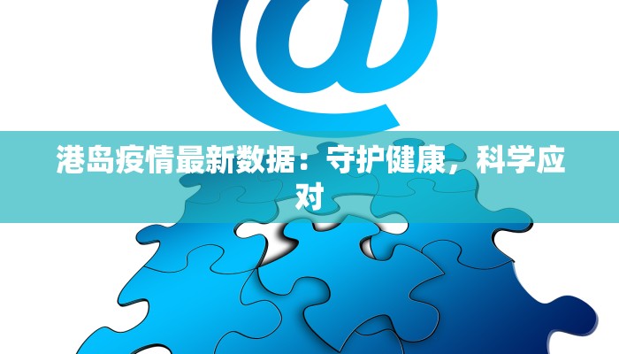 港岛疫情最新数据：守护健康，科学应对